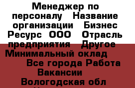 Менеджер по персоналу › Название организации ­ Бизнес Ресурс, ООО › Отрасль предприятия ­ Другое › Минимальный оклад ­ 35 000 - Все города Работа » Вакансии   . Вологодская обл.,Череповец г.